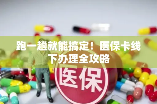 跑一趟就能搞定！医保卡线下办理全攻略